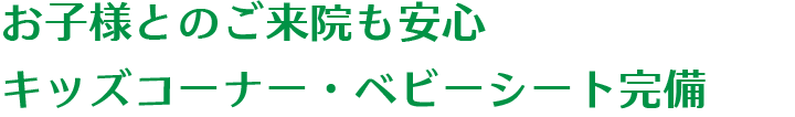 お子様とのご来院も安心キッズコーナー・ベビーシート完備